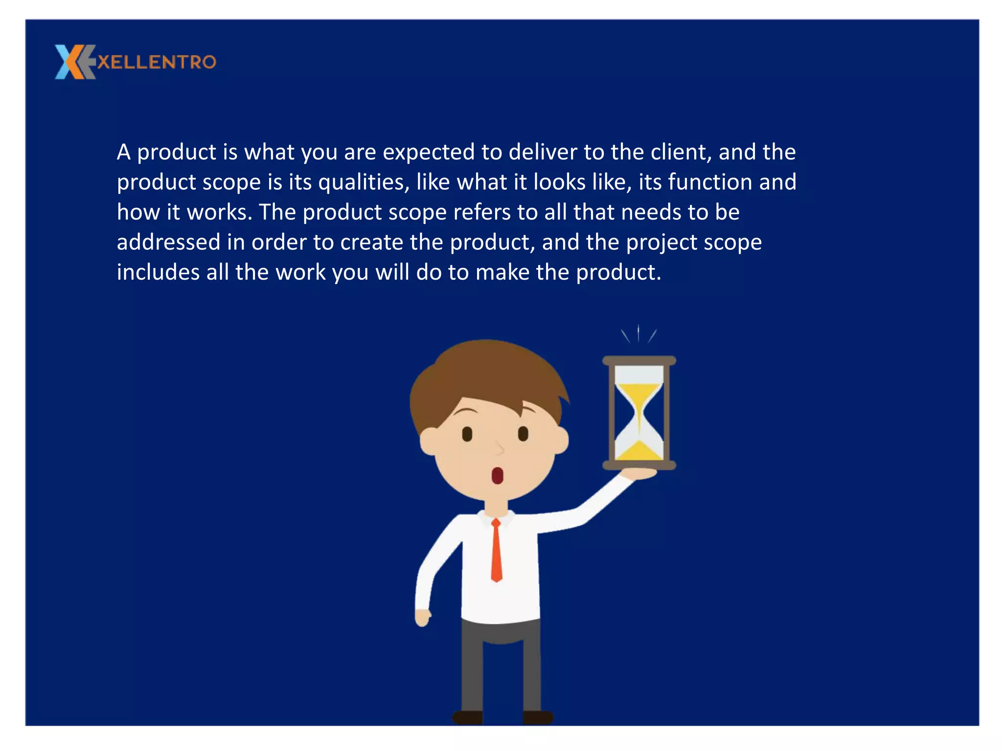 ConclusionA product is what you are expected to deliver to the client, and the
product scope is its qualities, like what it looks like, its function and
how it works. The product scope refers to all that needs to be
addressed in order to create the product, and the project scope
includes all the work you will do to make the product.
 