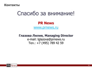 Контакты 
Спасибо за внимание! 
PR News 
www.prnews.ru 
Глазова Лилия, Managing Directоr 
e-mail: lglazova@prnews.ru 
Тел.: +7 (495) 789 42 59 
28 