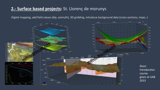 2.- Surface based projects: St. Llorenç de morunys
Short
Introduction
course
given at UAB
2013
-Digital mapping, add field values (dip, azimuth), 3D gridding, introduce background data (cross-sections, maps..)
 
