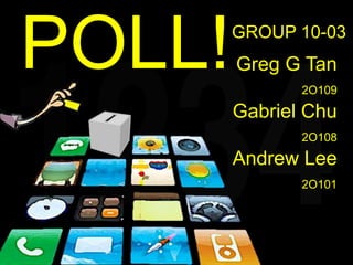 POLL!Greg G Tan
2O109
Gabriel Chu
2O108
Andrew Lee
2O101
GROUP 10-03
 