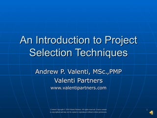An Introduction to Project Selection Techniques Andrew P. Valenti, MSc.,PMP Valenti Partners www.valentipartners.com 