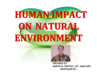 HUMAN IMPACT
ON NATURAL
ENVIRONMENT
PREPARED BY :
MARVIN M. BENITEZ, LPT, MAEd MPA
PROFESSOR-EC1
 