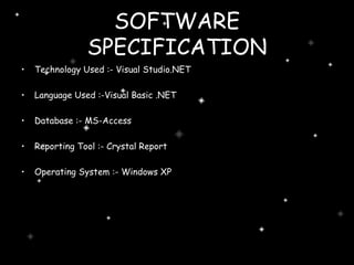 SOFTWARE SPECIFICATION Technology Used :- Visual Studio.NET  Language Used :-Visual Basic .NET  Database :- MS-Access  Reporting Tool :- Crystal Report Operating System :- Windows XP 