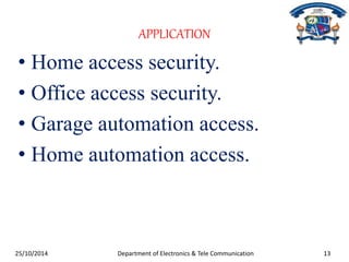 APPLICATION 
• Home access security. 
• Office access security. 
• Garage automation access. 
• Home automation access. 
25/10/2014 Department of Electronics & Tele Communication 13 
 