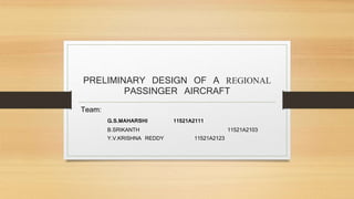 PRELIMINARY DESIGN OF A REGIONAL
PASSINGER AIRCRAFT
Team:
G.S.MAHARSHI 11521A2111
B.SRIKANTH 11521A2103
Y.V.KRISHNA REDDY 11521A2123
 