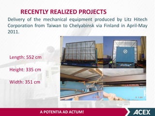 RECENTLY REALIZED PROJECTS
Delivery of the mechanical equipment produced by Litz Hitech
Corporation from Taiwan to Chelyabinsk via Finland in April-May
2011.



Length: 552 cm

Height: 335 cm

Width: 351 cm




              A POTENTIA AD ACTUM!
 