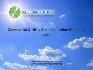 Commercial & Utility Solar Installation Sequence
                              July 2012




              Please download and share this presentation:
              www.blueoakenergy.com/blog
                                                             1
 