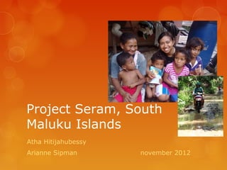 Project Seram, South
Maluku Islands
Atha Hitijahubessy
Arianne Sipman       november 2012
 