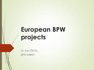 European BPW
projects
Dr. Arzu ÖZYOL
BPW-TURKEY
 