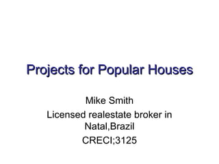 Projects for Popular Houses

           Mike Smith
   Licensed realestate broker in
           Natal,Brazil
          CRECI;3125
 