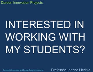 Darden Innovation Projects

INTERESTED IN
WORKING WITH
MY STUDENTS?
Corporate Innovation and Design Experience course

Professor Jeanne Liedtka

 