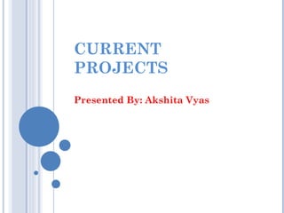 CURRENT
PROJECTS
Presented By: Akshita Vyas
 