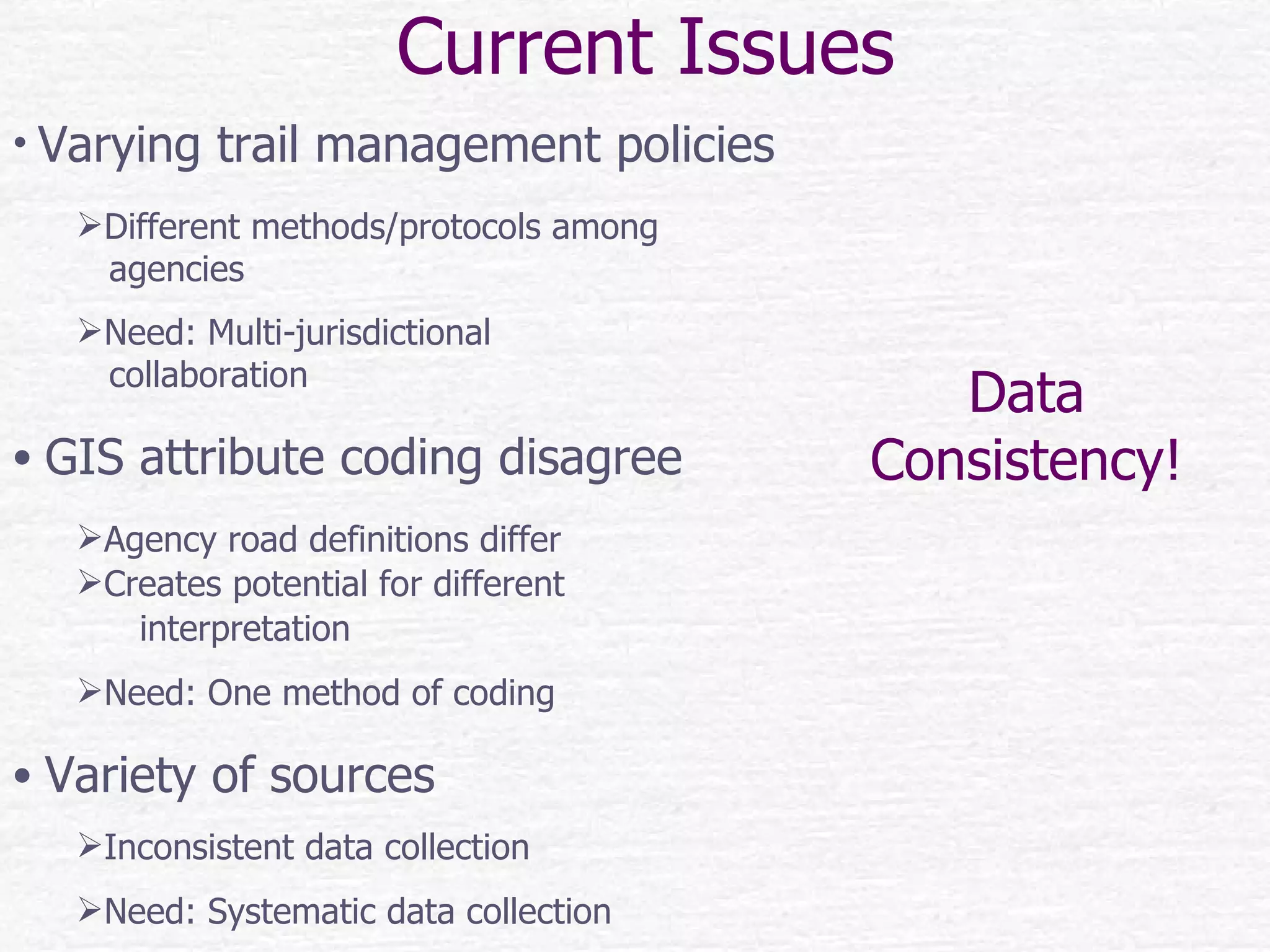 Current Issues Varying trail management policies Different methods/protocols among  agencies Need: Multi-jurisdictional  collaboration GIS attribute coding disagree Agency road definitions differ  Creates potential for different  interpretation Need: One method of coding Variety of sources Inconsistent data collection Need: Systematic data collection Data Consistency! 