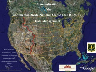 Standardization  of the  Continental Divide National Scenic Trail (CDNST)  Data Management   Kerry Shakarjian University of Denver   Department of Geography Masters of Science  Geographic Information Science Final Project 
