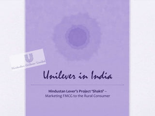 Unilever in India
 Hindustan Lever’s Project ‘Shakti’ –
Marketing FMCG to the Rural Consumer
 