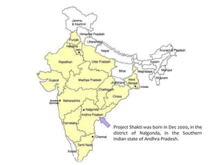 Project Shakti was born in Dec 2000, in the
district of Nalgonda, in the Southern
Indian state of Andhra Pradesh.
 