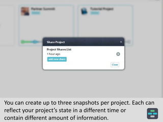 You can create up to three snapshots per project. Each can
reflect your project’s state in a different time or
contain different amount of information.