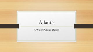 Atlantis
A Water Purifier Design
 