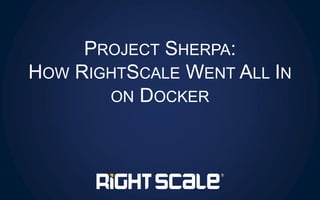 PROJECT SHERPA:
HOW RIGHTSCALE WENT ALL IN
ON DOCKER
 