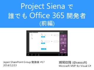 瀬尾佳隆(@seosoft) 
Microsoft MVP for Visual C# 
Project Siena で 誰でもOffice 365開発者 (前編) 
Japan SharePoint Group 勉強会#172014/12/13  
