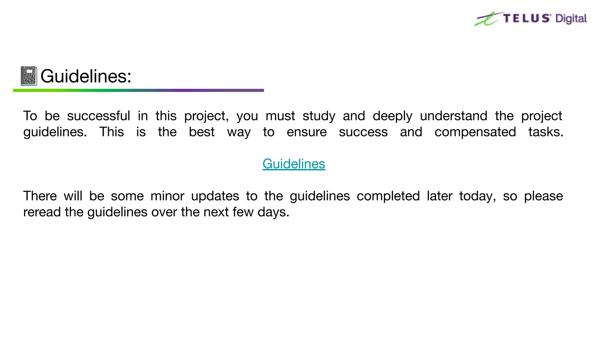 To be successful in this project, you must study and deeply understand the project
guidelines. This is the best way to ensure success and compensated tasks.
Guidelines
There will be some minor updates to the guidelines completed later today, so please
reread the guidelines over the next few days.
📓Guidelines:
 