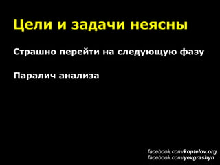 Цели и задачи неясны
Страшно перейти на следующую фазу
Паралич анализа
facebook.com/koptelov.org
facebook.com/yevgrashyn
 