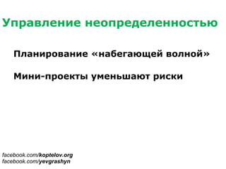 Управление неопределенностью
Планирование «набегающей волной»
Мини-проекты уменьшают риски
facebook.com/koptelov.org
facebook.com/yevgrashyn
 