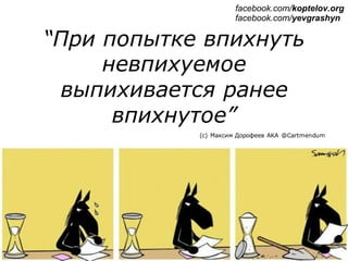 “При попытке впихнуть
невпихуемое
выпихивается ранее
впихнутое”
(c) Максим Дорофеев AKA @Cartmendum
facebook.com/koptelov.org
facebook.com/yevgrashyn
 