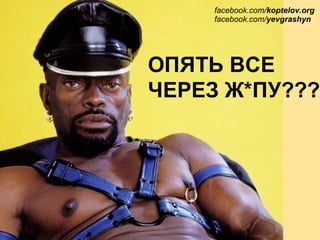 ОПЯТЬ ВСЕ
ЧЕРЕЗ Ж*ПУ???
facebook.com/koptelov.org
facebook.com/yevgrashyn
 