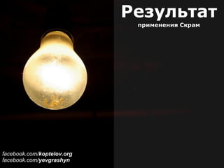 Результат
применения Скрам
facebook.com/koptelov.org
facebook.com/yevgrashyn
 
