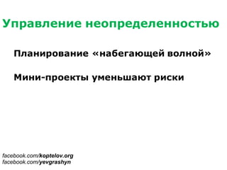 Управление неопределенностью
Планирование «набегающей волной»
Мини-проекты уменьшают риски
facebook.com/koptelov.org
facebook.com/yevgrashyn
 