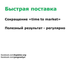Быстрая поставка
Сокращение «time to market»
Полезный результат - регулярно
facebook.com/koptelov.org
facebook.com/yevgrashyn
 