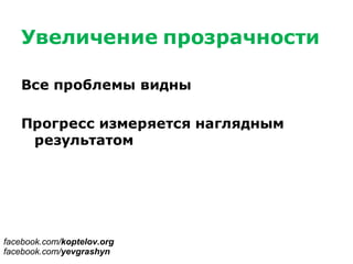 Увеличение прозрачности
Все проблемы видны
Прогресс измеряется наглядным
результатом
facebook.com/koptelov.org
facebook.com/yevgrashyn
 