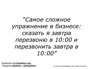 “Самое сложное
упражнение в бизнесе:
сказать я завтра
перезвоню в 10:00 и
перезвонить завтра в
10:00”
(c) Максим Дорофеев AKA @Cartmendum
facebook.com/koptelov.org
Telegram:@kklub и @kkoptelov
 