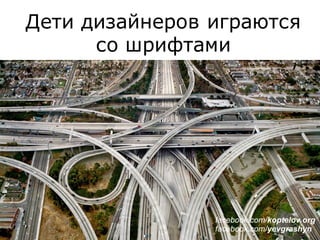 Дети дизайнеров играются
со шрифтами
facebook.com/koptelov.org
facebook.com/yevgrashyn
 