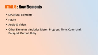 HTML 5 : New Elements
● Structural Elements
● Figure
● Audio & Video
● Other Elements : Includes Meter, Progress, Time, Command,
Datagrid, Output, Ruby
 