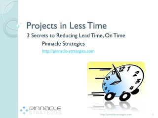 Projects in Less Time
3 Secrets to Reducing Lead Time, On Time
      Pinnacle Strategies
      http://pinnacle-strategies.com




                                       http://pinnacle-strategies.com   1
 