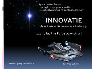 Jan Kraaijenbrink
Space: the final frontier.
….to explore strange new worlds, …
……to boldly go where no man has gone before.
….and letThe Force be with us!
Denver groep 18 nov 2010
 