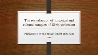 The revitalization of historical and
cultural complex of Škrip settlement
Presentation of the project’s most important
points
 