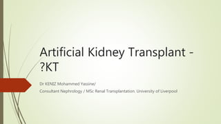 Artificial Kidney Transplant -
?KT
Dr KENIZ Mohammed Yassine/
Consultant Nephrology / MSc Renal Transplantation. University of Liverpool
 