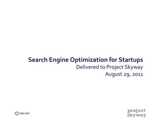  
Search	
  Engine	
  Optimization	
  for	
  Startups	
  
                      Delivered	
  to	
  Project	
  Skyway	
  
                                     August	
  29,	
  2011	
  




                        1
 