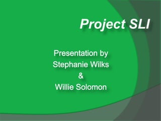 Project SLI Presentation by  Stephanie Wilks  & Willie Solomon 