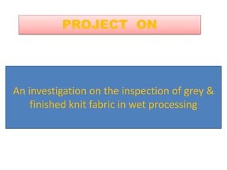 PROJECT ON 
An investigation on the inspection of grey & 
finished knit fabric in wet processing 
 