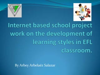 Internet based school project work on the development of learning styles in EFL classroom. ByArbeyArbelaéz Salazar 