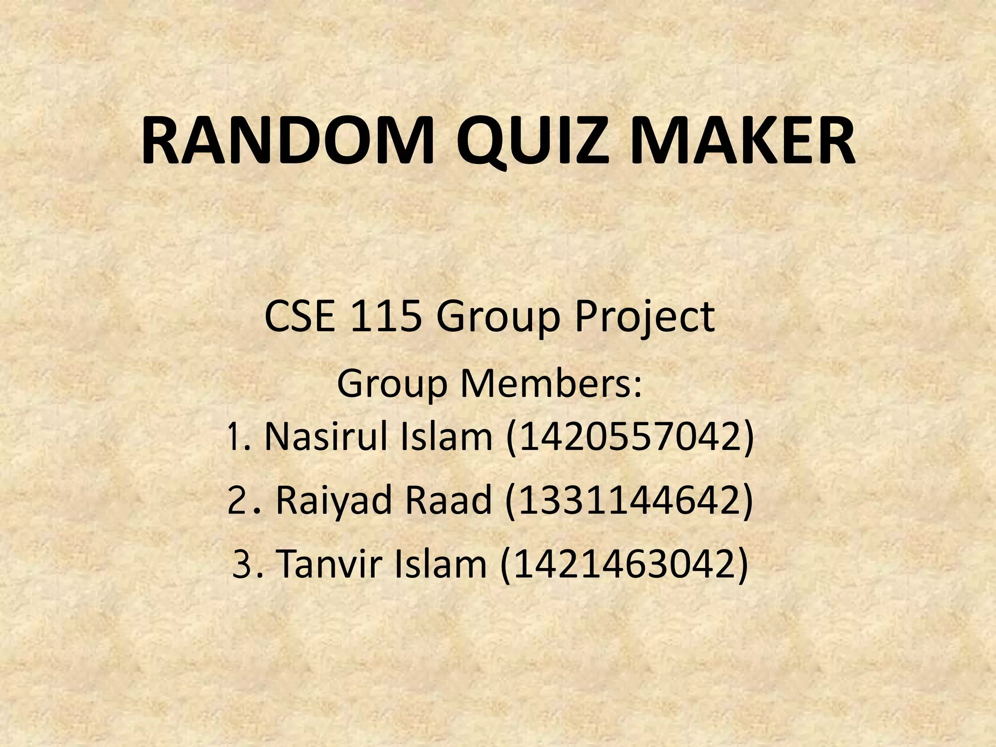 RANDOM QUIZ MAKER
CSE 115 Group Project
Group Members:
1. Nasirul Islam (1420557042)
2. Raiyad Raad (1331144642)
3. Tanvir Islam (1421463042)