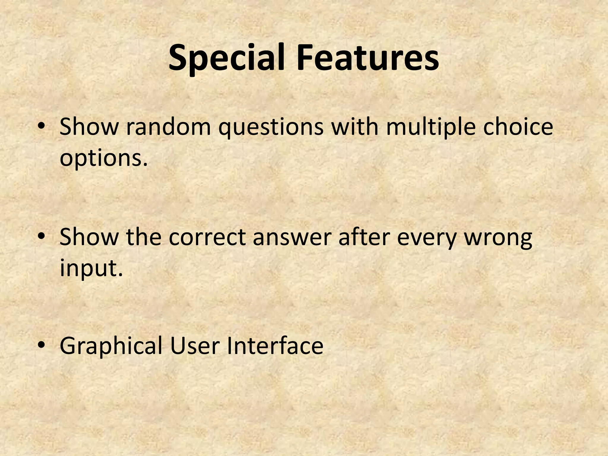 Special Features
• Show random questions with multiple choice
options.
• Show the correct answer after every wrong
input.
• Graphical User Interface