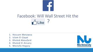 Facebook: Will Wall Street Hit the
?
1. Hossam Metawea
2. Islam El-Zayat
3. Khaled AbouZeid
4. Khaled El-Ansary
5. Mostafa Hegazy
 