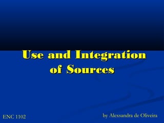 Use and IntegrationUse and Integration
of Sourcesof Sources
by Alexsandra de OliveiraENC 1102
 