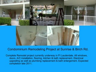 Condominium Remodeling Project at Sunrise & Birch Rd. Complete Remodel project currently underway in Ft Lauderdale. All windows, doors, A/C installation, flooring, kitchen & bath replacement. Electrical upgrading as well as plumbing replacement & bath enlargement. Expected completion late 2011. 