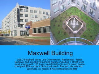 Maxwell Building LEED  inspired  Mixed use Commercial / Residential / Retail Sublevel and street level parking garage including 7 street level retail spaces with 105 luxury residential units and a green space courtyard $25m project. Structural steel / Precast concrete ext. Constructa, Inc. (Kosene & Kosene Development) 2009 